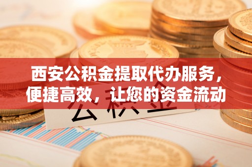 卓尼西安公积金提取代办服务，便捷高效，让您的资金流动无忧