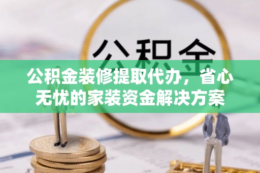 卓尼公积金装修提取代办，省心无忧的家装资金解决方案