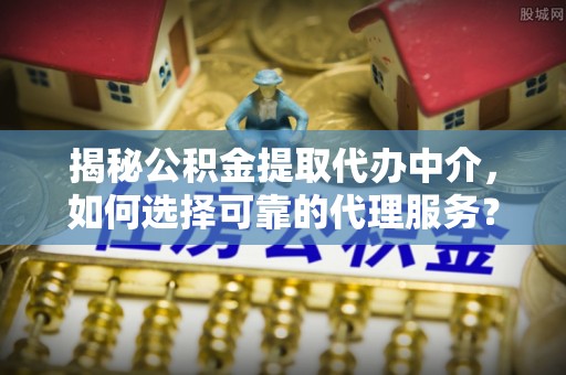卓尼揭秘公积金提取代办中介，如何选择可靠的代理服务？