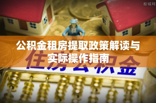 卓尼公积金租房提取政策解读与实际操作指南