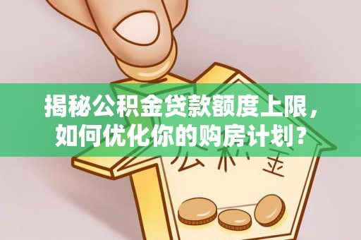 卓尼揭秘公积金贷款额度上限，如何优化你的购房计划？