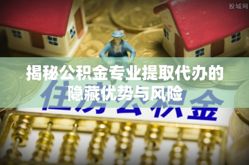 卓尼揭秘公积金专业提取代办的隐藏优势与风险