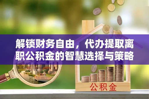 卓尼解锁财务自由，代办提取离职公积金的智慧选择与策略
