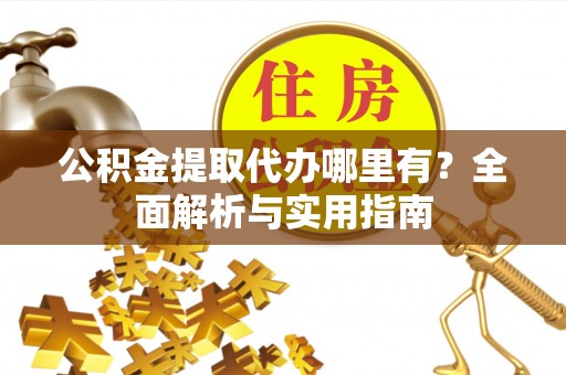 卓尼公积金提取代办哪里有？全面解析与实用指南