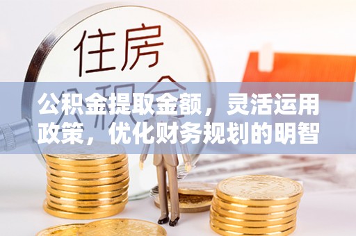 卓尼公积金提取金额，灵活运用政策，优化财务规划的明智选择