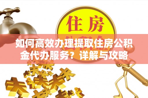 卓尼如何高效办理提取住房公积金代办服务？详解与攻略