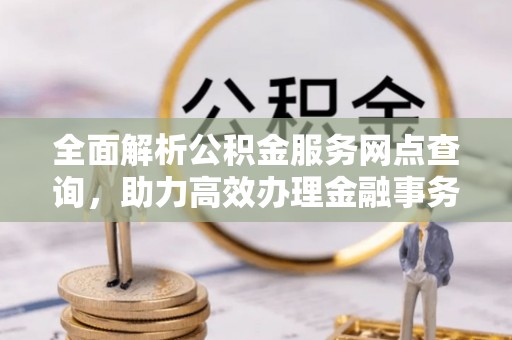 卓尼全面解析公积金服务网点查询，助力高效办理金融事务