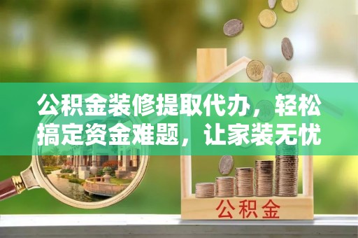 卓尼公积金装修提取代办，轻松搞定资金难题，让家装无忧