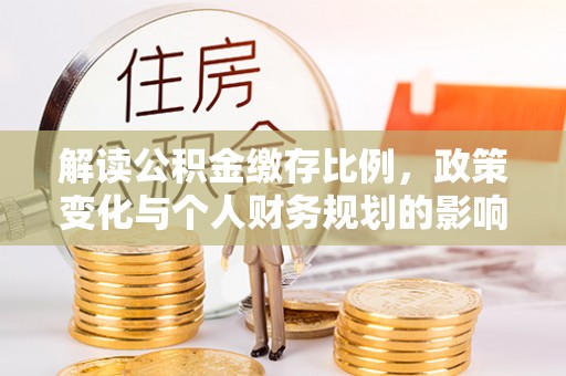 卓尼解读公积金缴存比例，政策变化与个人财务规划的影响