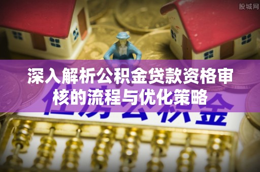 卓尼深入解析公积金贷款资格审核的流程与优化策略