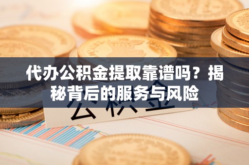 卓尼代办公积金提取靠谱吗？揭秘背后的服务与风险
