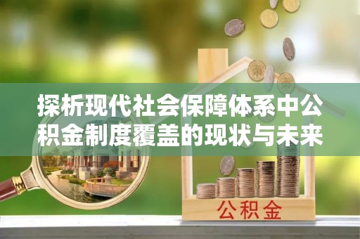 卓尼探析现代社会保障体系中公积金制度覆盖的现状与未来