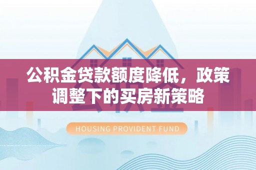 卓尼公积金贷款额度降低，政策调整下的买房新策略