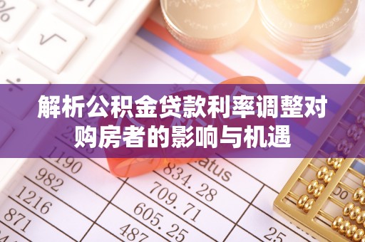 卓尼解析公积金贷款利率调整对购房者的影响与机遇