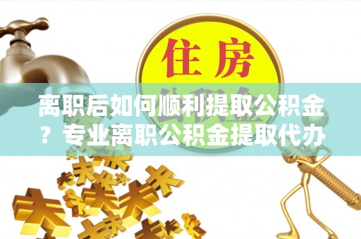 卓尼离职后如何顺利提取公积金？专业离职公积金提取代办服务指南