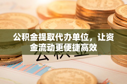 卓尼公积金提取代办单位，让资金流动更便捷高效