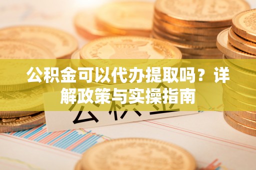 卓尼公积金可以代办提取吗？详解政策与实操指南
