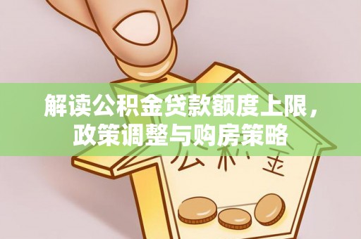 卓尼解读公积金贷款额度上限，政策调整与购房策略