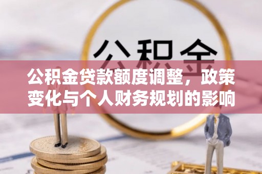 卓尼公积金贷款额度调整，政策变化与个人财务规划的影响分析