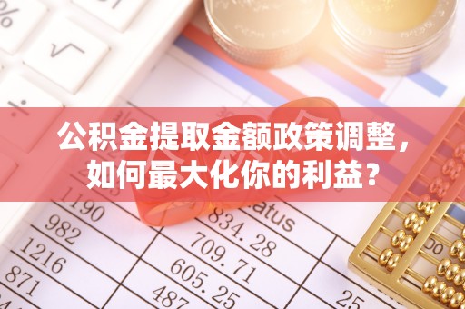 卓尼公积金提取金额政策调整，如何最大化你的利益？