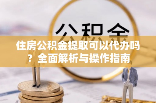 卓尼住房公积金提取可以代办吗？全面解析与操作指南