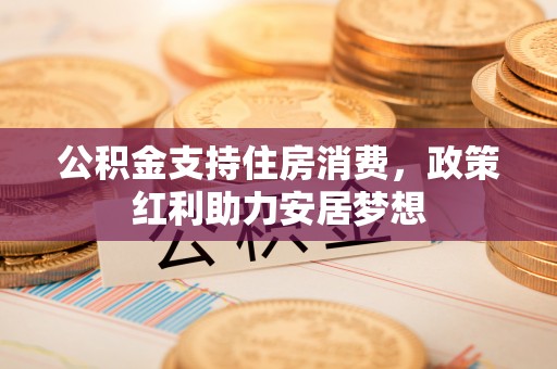 卓尼公积金支持住房消费，政策红利助力安居梦想