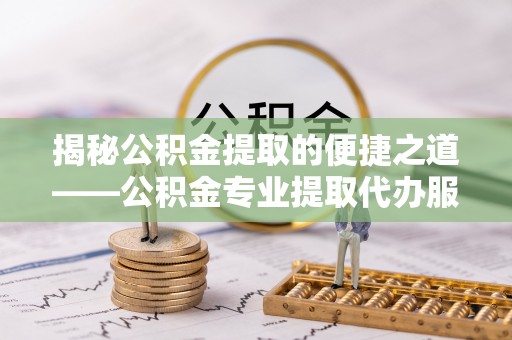 卓尼揭秘公积金提取的便捷之道——公积金专业提取代办服务解析