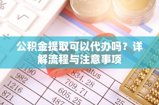 卓尼公积金提取可以代办吗？详解流程与注意事项