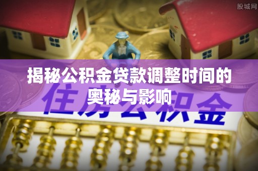 卓尼揭秘公积金贷款调整时间的奥秘与影响