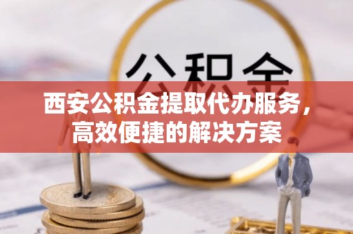 卓尼西安公积金提取代办服务，高效便捷的解决方案