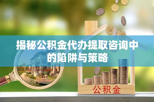 卓尼揭秘公积金代办提取咨询中的陷阱与策略