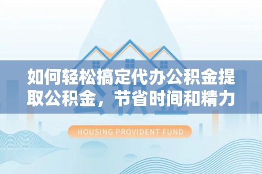 卓尼如何轻松搞定代办公积金提取公积金，节省时间和精力的秘密武器