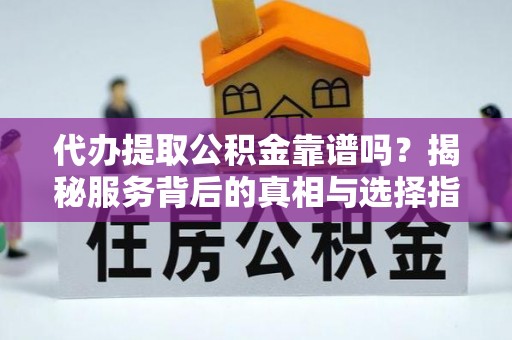卓尼代办提取公积金靠谱吗？揭秘服务背后的真相与选择指南