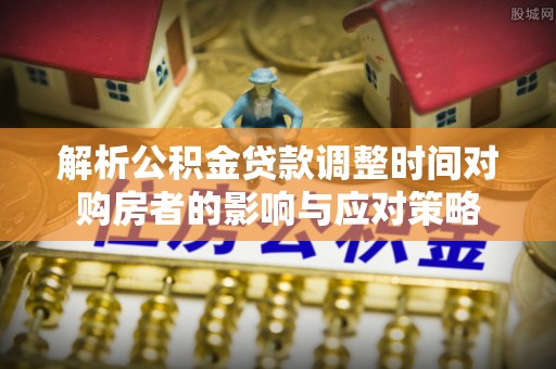 卓尼解析公积金贷款调整时间对购房者的影响与应对策略