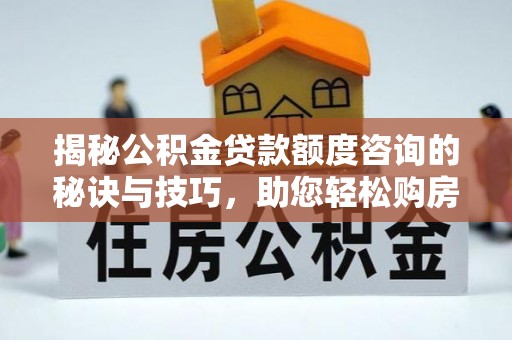 卓尼揭秘公积金贷款额度咨询的秘诀与技巧，助您轻松购房！
