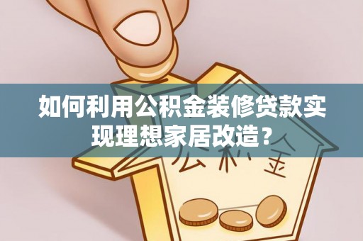 卓尼如何利用公积金装修贷款实现理想家居改造？