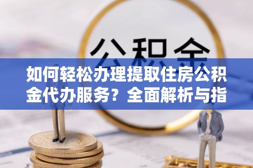 卓尼如何轻松办理提取住房公积金代办服务？全面解析与指南