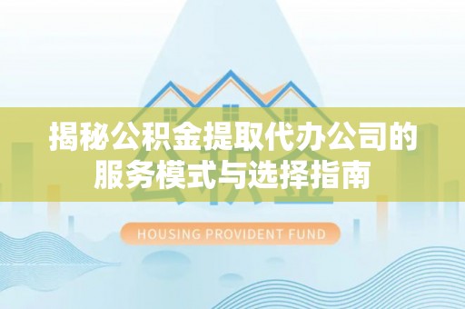 卓尼揭秘公积金提取代办公司的服务模式与选择指南