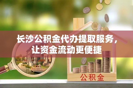 卓尼长沙公积金代办提取服务，让资金流动更便捷