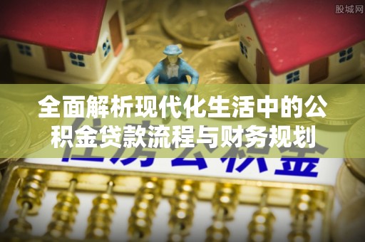 卓尼全面解析现代化生活中的公积金贷款流程与财务规划
