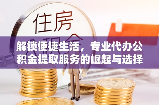 卓尼解锁便捷生活，专业代办公积金提取服务的崛起与选择
