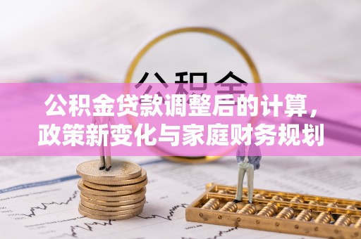 卓尼公积金贷款调整后的计算，政策新变化与家庭财务规划