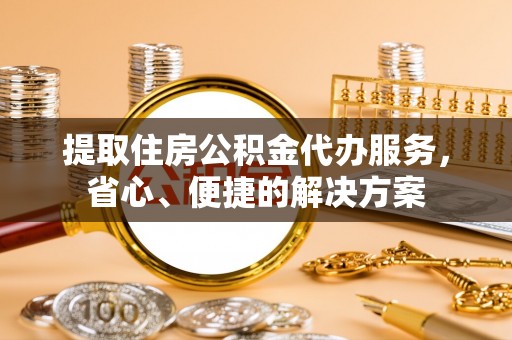 卓尼提取住房公积金代办服务，省心、便捷的解决方案