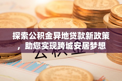 卓尼探索公积金异地贷款新政策，助您实现跨城安居梦想
