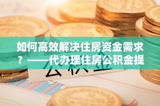 卓尼如何高效解决住房资金需求？——代办理住房公积金提取服务全解析