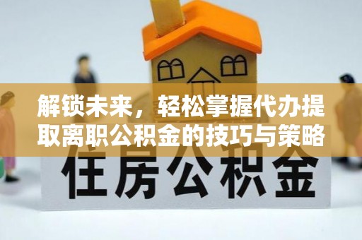 卓尼解锁未来，轻松掌握代办提取离职公积金的技巧与策略