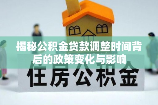 卓尼揭秘公积金贷款调整时间背后的政策变化与影响