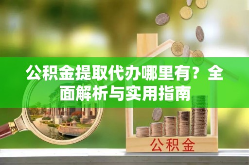 卓尼公积金提取代办哪里有？全面解析与实用指南