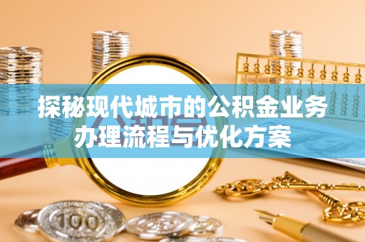 卓尼探秘现代城市的公积金业务办理流程与优化方案