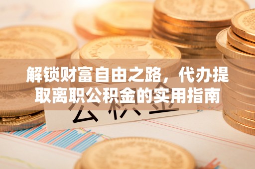 卓尼解锁财富自由之路，代办提取离职公积金的实用指南